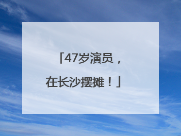 47岁演员，在长沙摆摊！