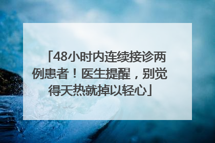 48小时内连续接诊两例患者！医生提醒，别觉得天热就掉以轻心