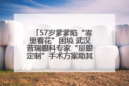 57岁爹爹陷“雾里看花”困境 武汉普瑞眼科专家“量眼定制”手术方案助其重见清晰视界