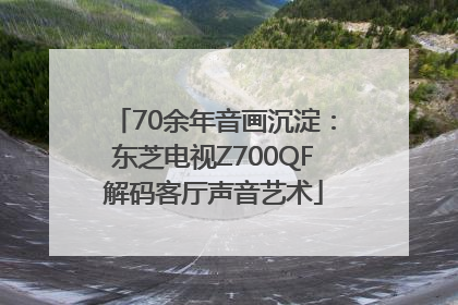 70余年音画沉淀：东芝电视Z700QF解码客厅声音艺术