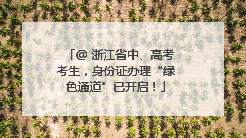 @ 浙江省中、高考考生，身份证办理“绿色通道”已开启！