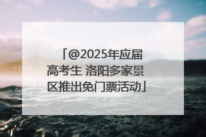 @2025年应届高考生 洛阳多家景区推出免门票活动