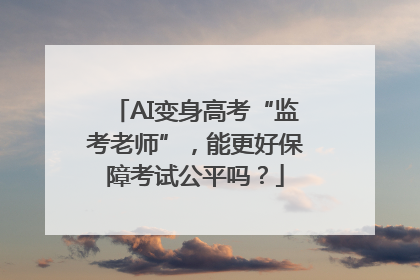 AI变身高考“监考老师”，能更好保障考试公平吗？
