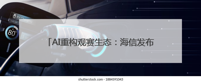 AI重构观赛生态：海信发布世俱杯AI足球家庭焕新计划