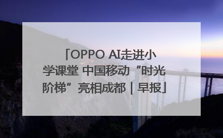OPPO AI走进小学课堂 中国移动“时光阶梯”亮相成都｜早报