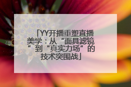 YY开播重塑直播美学：从“面具滤镜”到“真实力场”的技术突围战